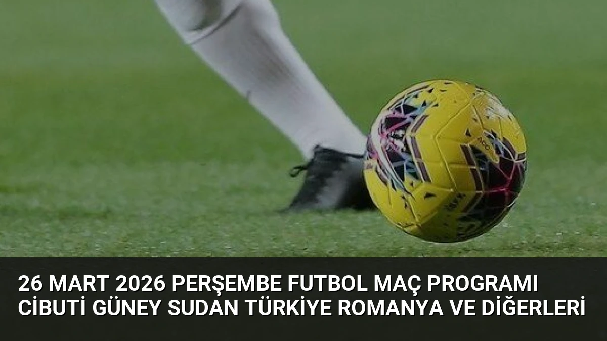 26 Mart 2026 Perşembe Futbol Maç Programı Cibuti Güney Sudan Türkiye Romanya ve Diğerleri
