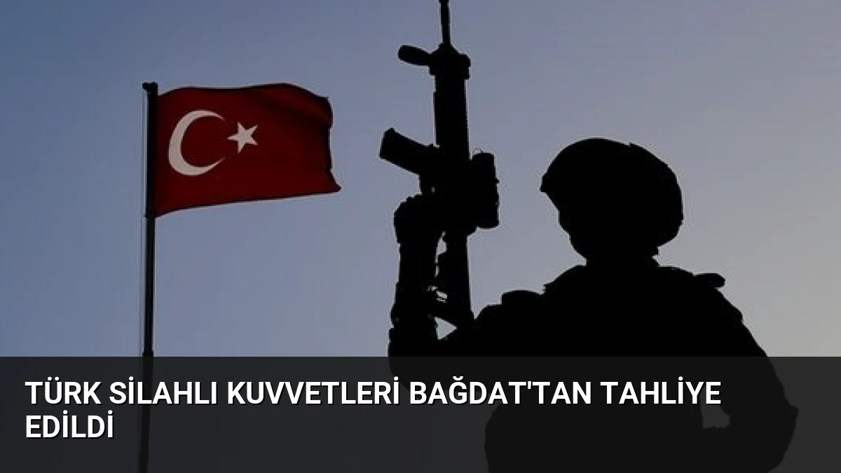 Türk Silahlı Kuvvetleri Bağdat’tan Tahliye Edildi