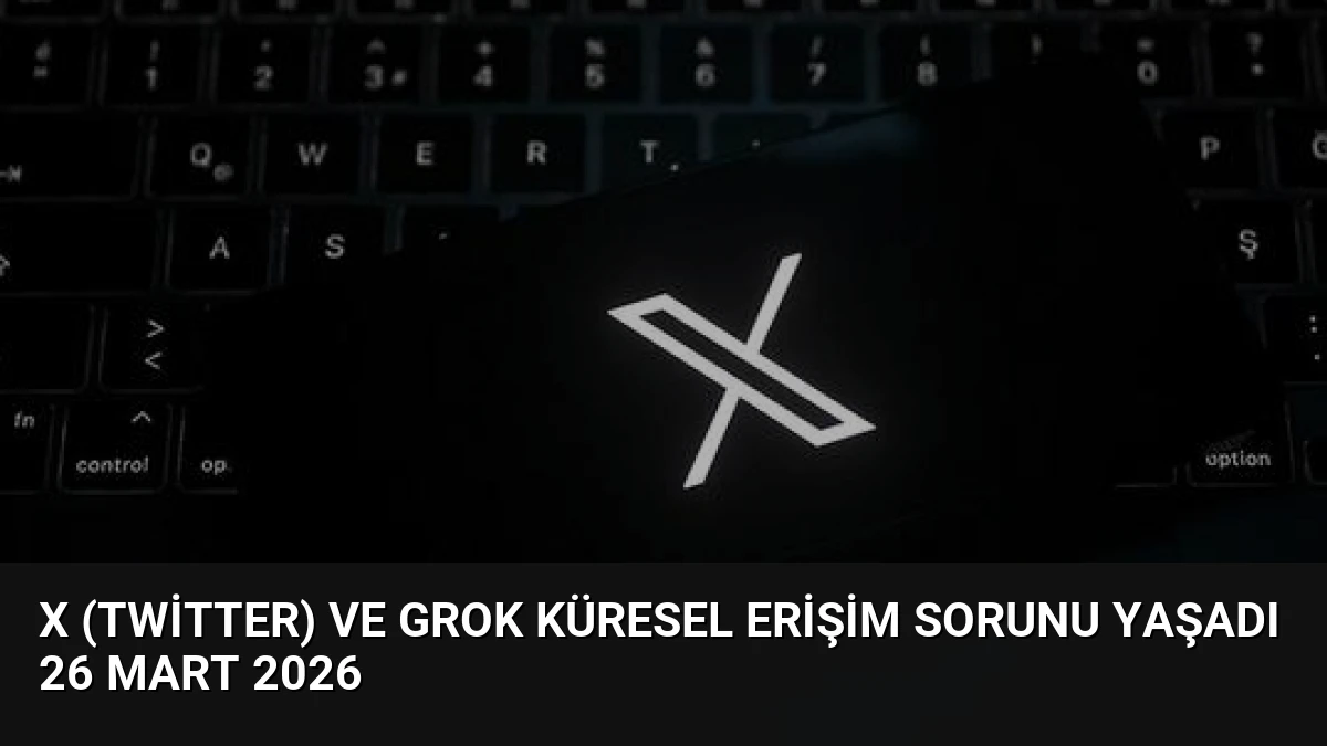 X (Twitter) ve Grok Küresel Erişim Sorunu Yaşadı 26 Mart 2026