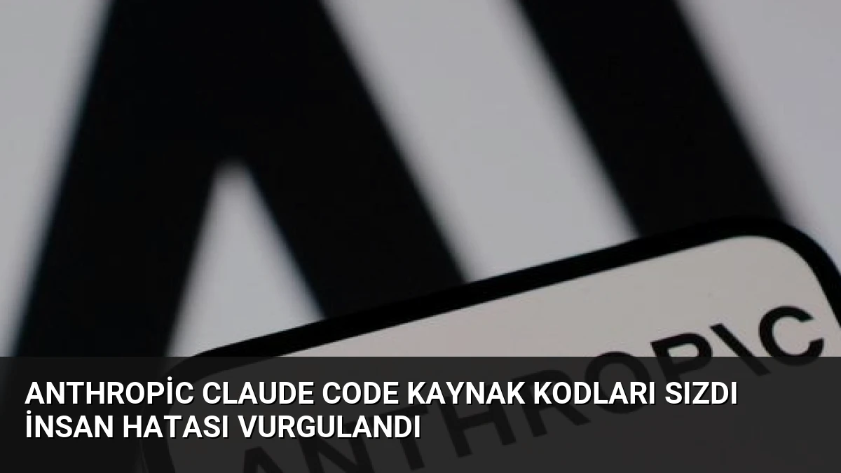 Anthropic Claude Code Kaynak Kodları Sızdı İnsan Hatası Vurgulandı