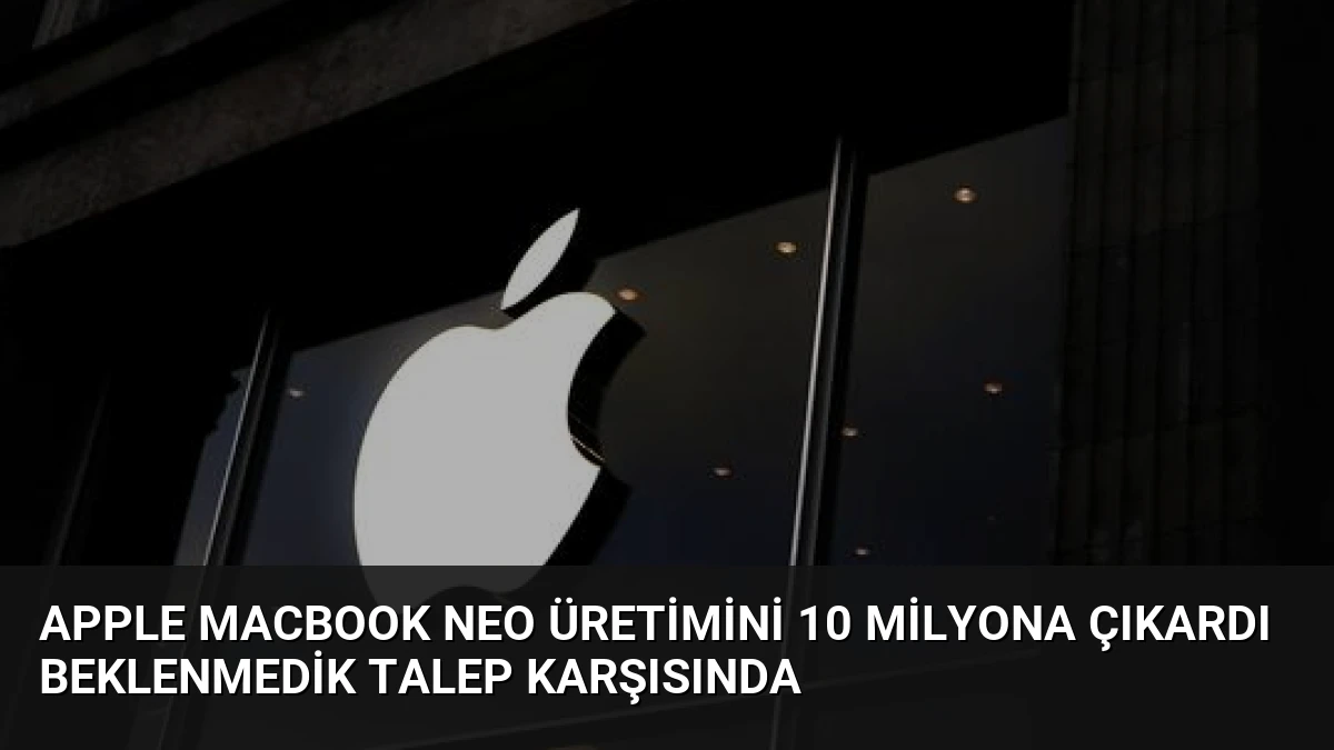 Apple MacBook Neo Üretimini 10 Milyona Çıkardı Beklenmedik Talep Karşısında