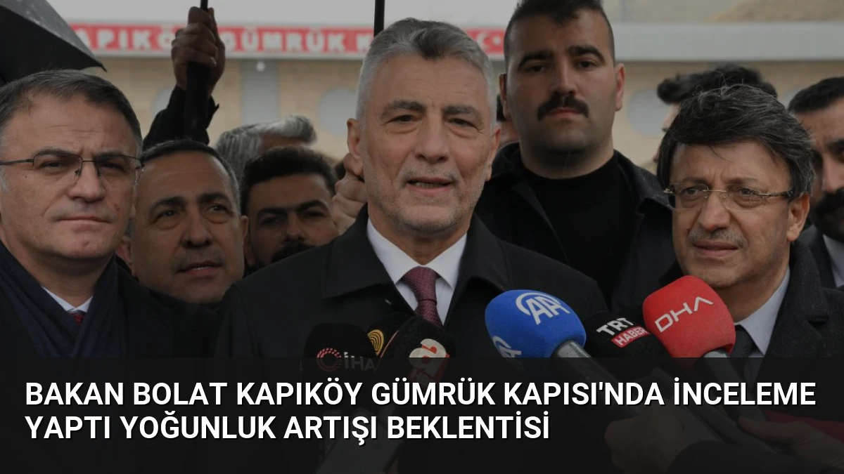Bakan Bolat Kapıköy Gümrük Kapısı’nda İnceleme Yaptı Yoğunluk Artışı Beklentisi