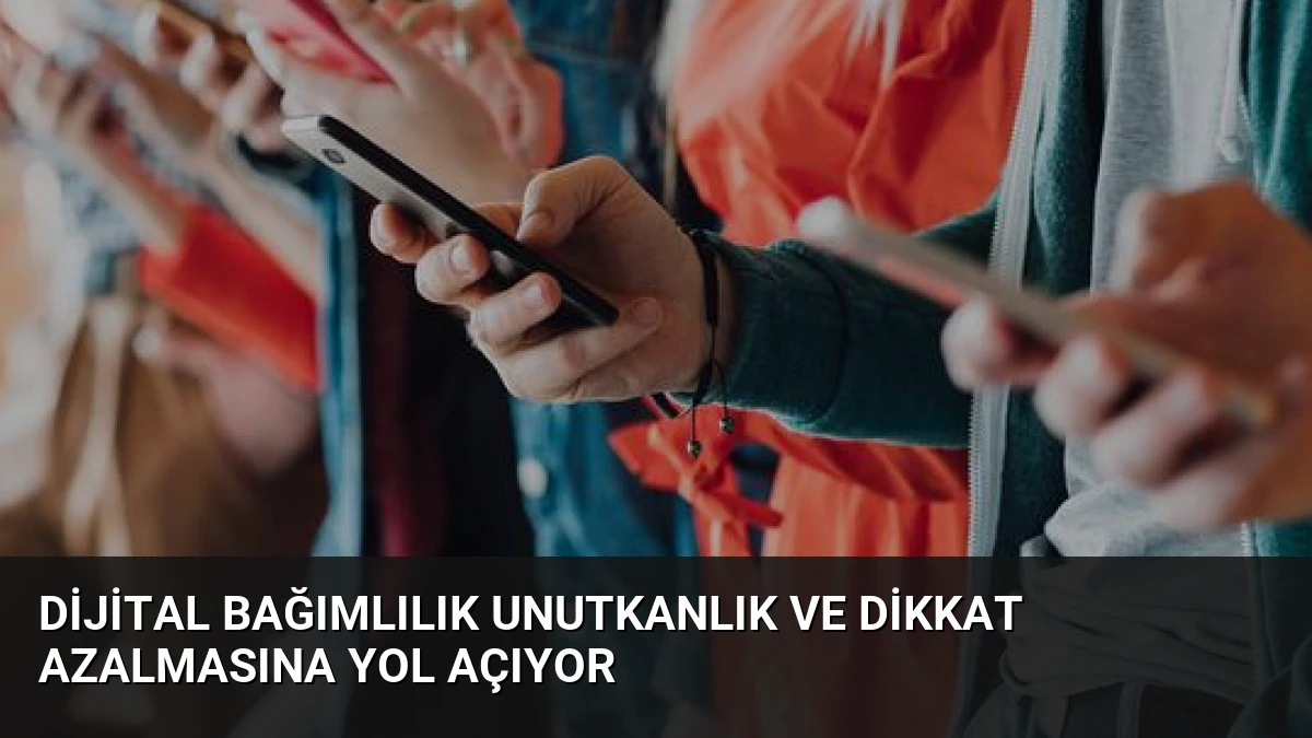Dijital Bağımlılık Unutkanlık ve Dikkat Azalmasına Yol Açıyor