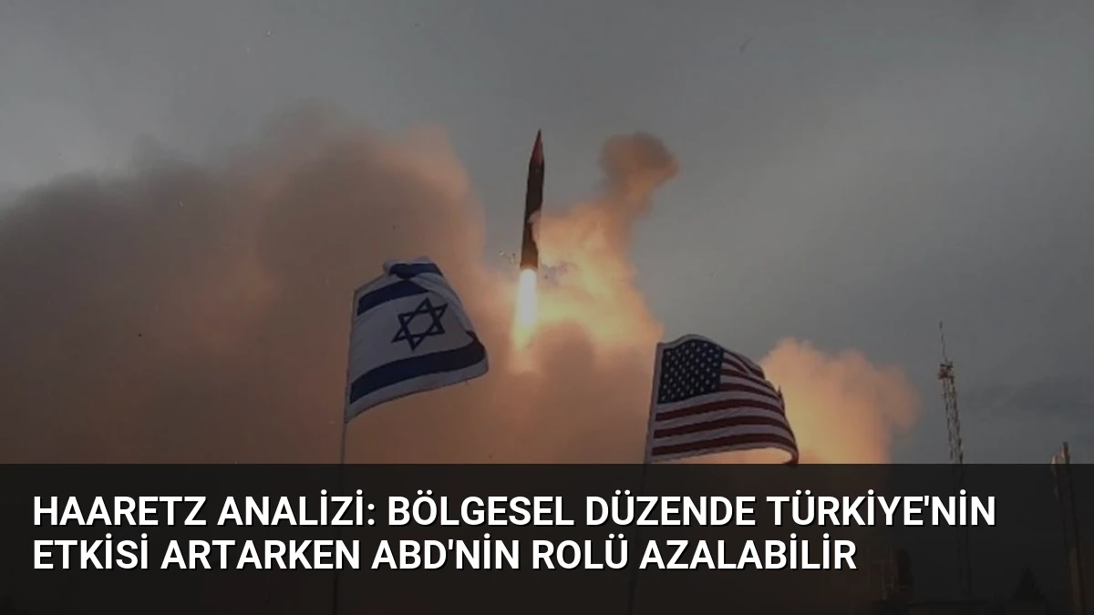 Haaretz Analizi: Bölgesel Düzende Türkiye’nin Etkisi Artarken ABD’nin Rolü Azalabilir