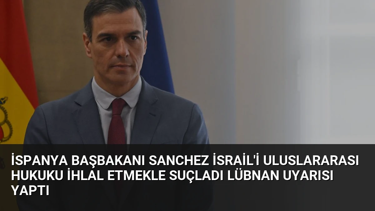 İspanya Başbakanı Sanchez İsrail’i Uluslararası Hukuku İhlal Etmekle Suçladı Lübnan Uyarısı Yaptı