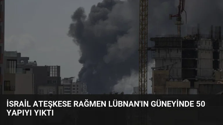 İsrail Ateşkese Rağmen Lübnan’ın Güneyinde 50 Yapıyı Yıktı