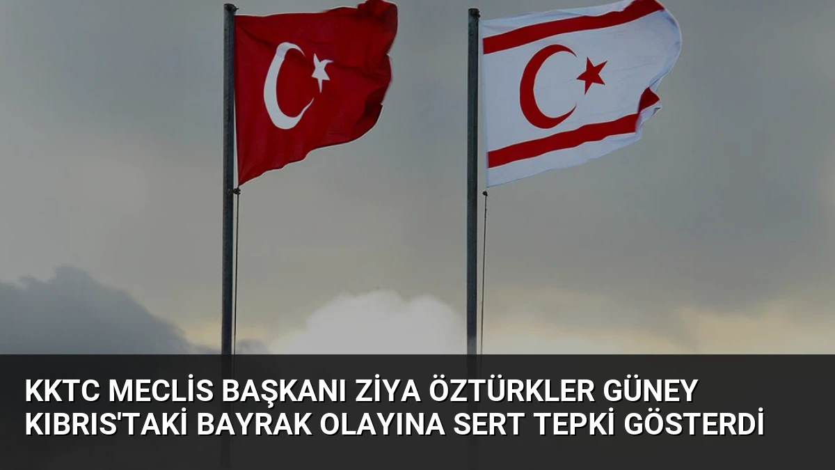 KKTC Meclis Başkanı Ziya Öztürkler Güney Kıbrıs’taki Bayrak Olayına Sert Tepki Gösterdi