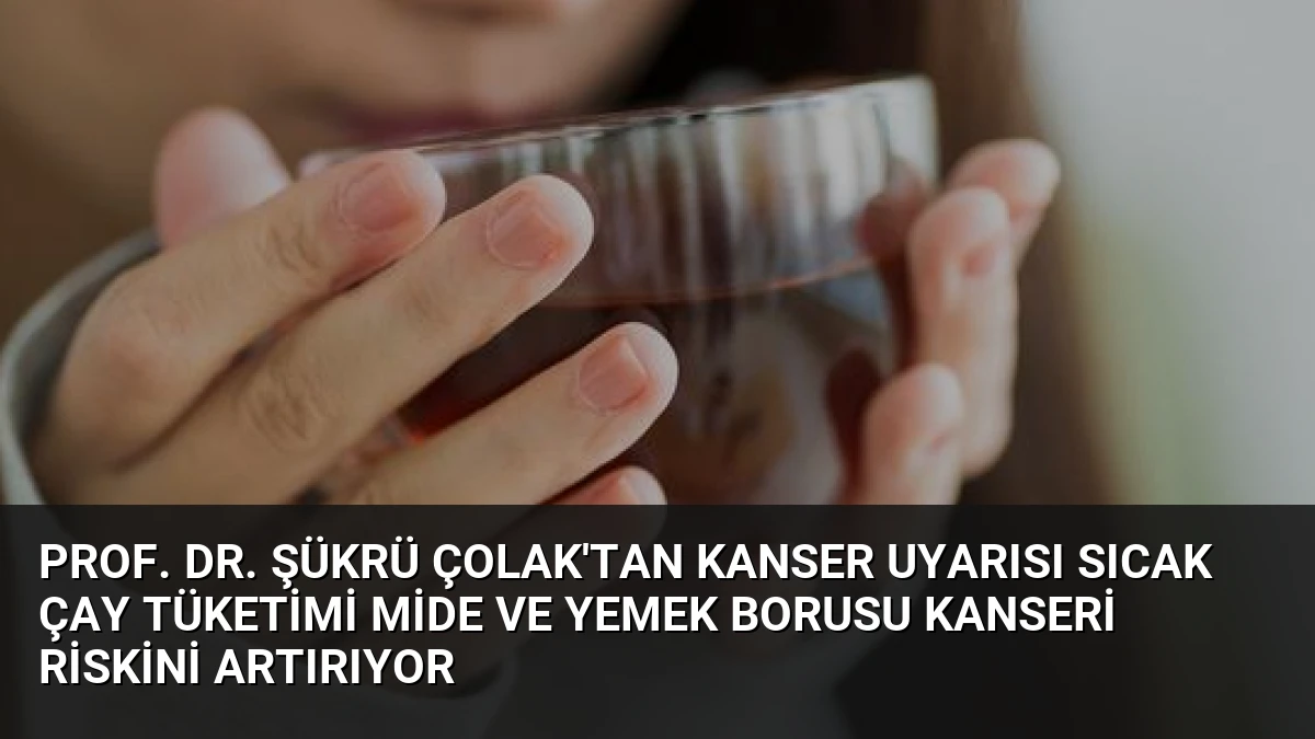 Prof. Dr. Şükrü Çolak’tan Kanser Uyarısı Sıcak Çay Tüketimi Mide ve Yemek Borusu Kanseri Riskini Artırıyor
