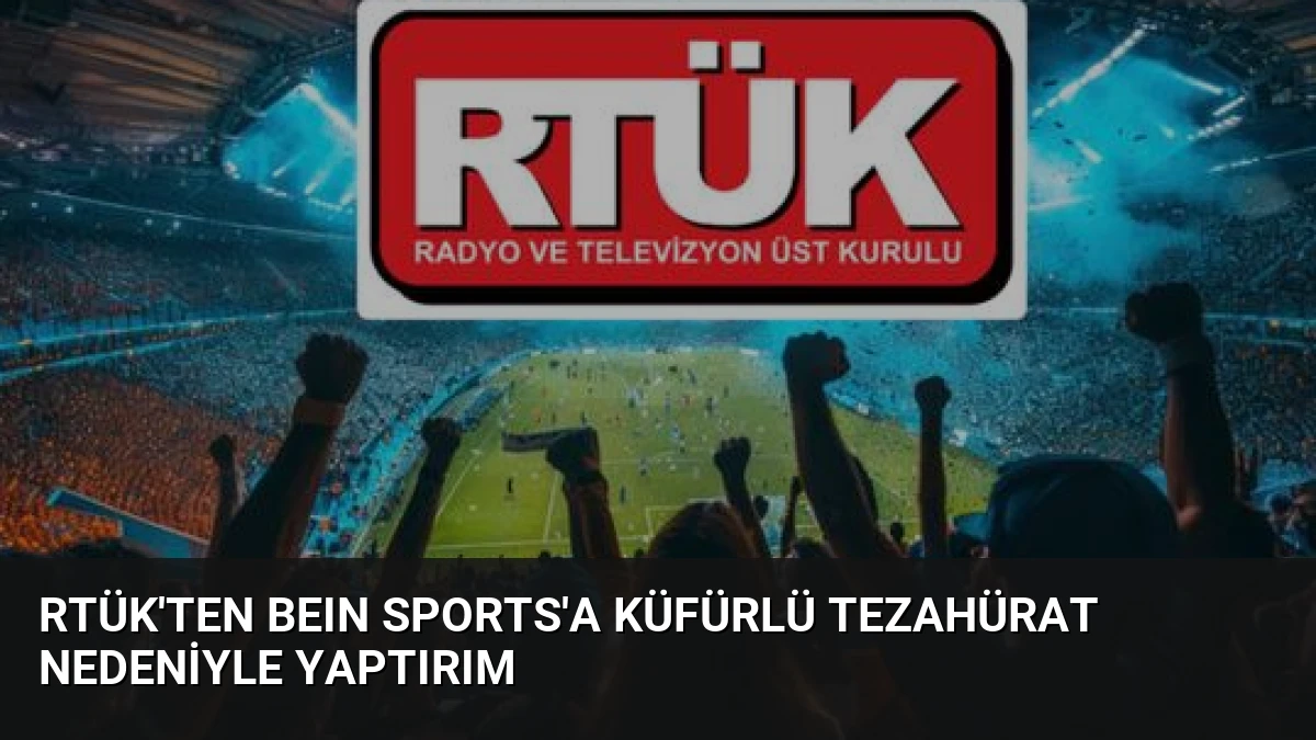RTÜK’ten beIN Sports’a Küfürlü Tezahürat Nedeniyle Yaptırım