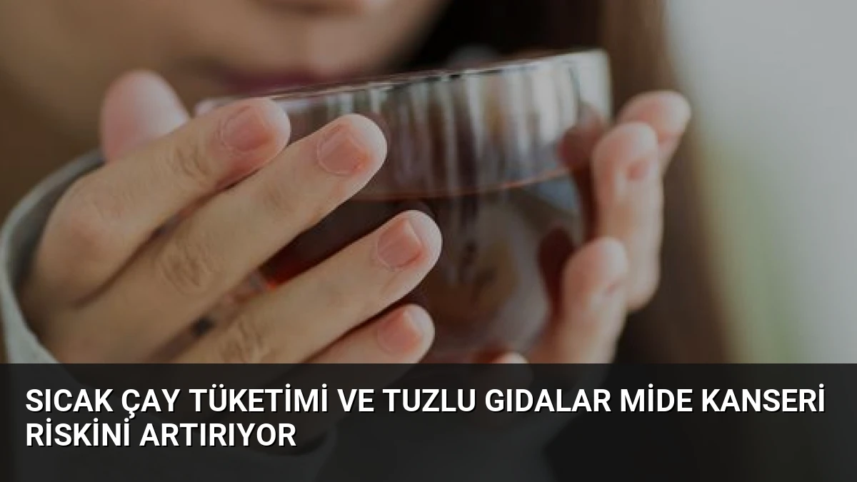 Sıcak Çay Tüketimi ve Tuzlu Gıdalar Mide Kanseri Riskini Artırıyor