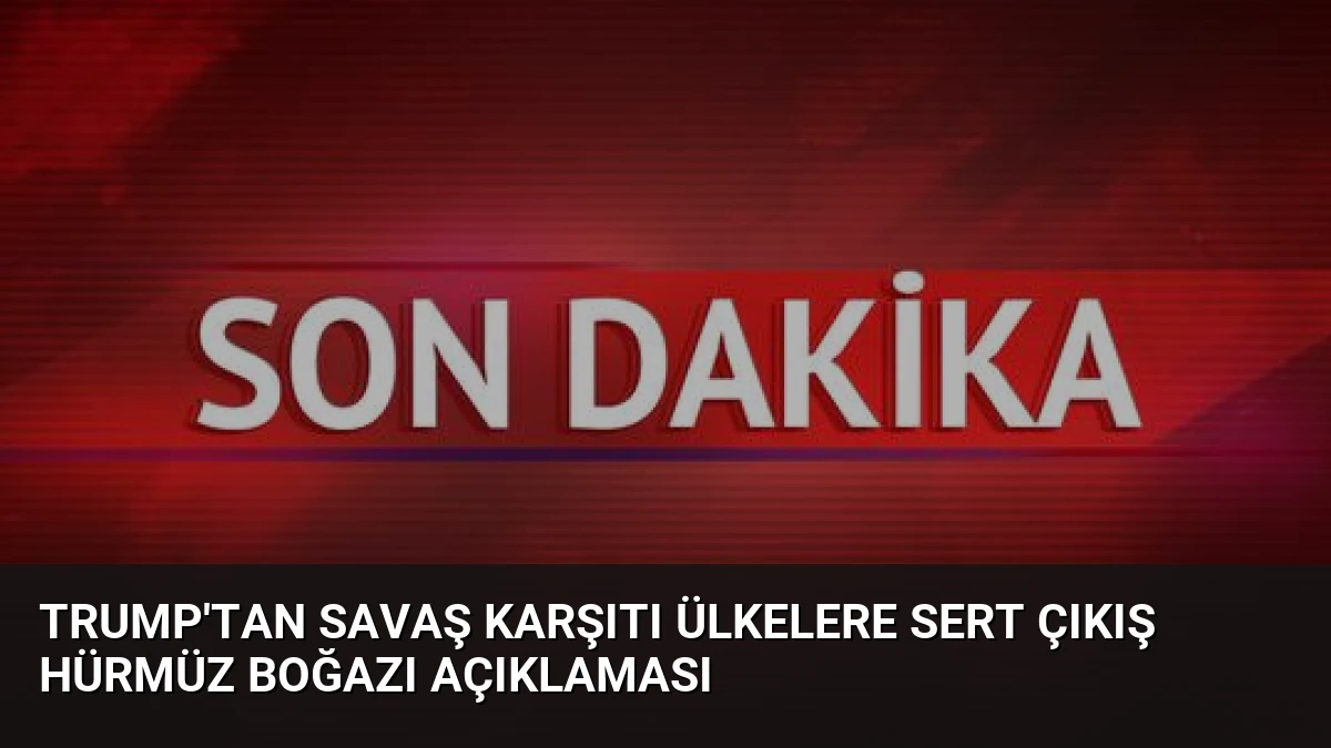 Trump’tan Savaş Karşıtı Ülkelere Sert Çıkış Hürmüz Boğazı Açıklaması