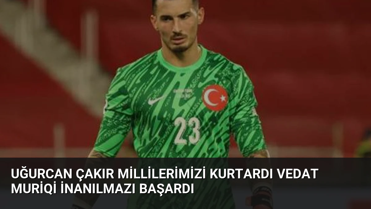 Uğurcan Çakır Millilerimizi kurtardı Vedat Muriqi inanılmazı başardı