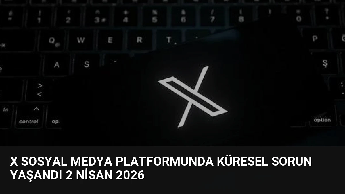 X Sosyal Medya Platformunda Küresel Sorun Yaşandı 2 Nisan 2026