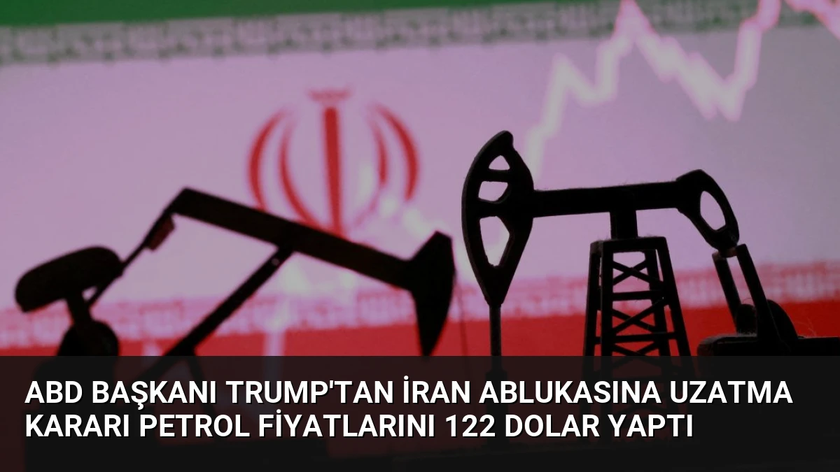 ABD Başkanı Trump’tan İran Ablukasına Uzatma Kararı Petrol Fiyatlarını 122 Dolar Yaptı