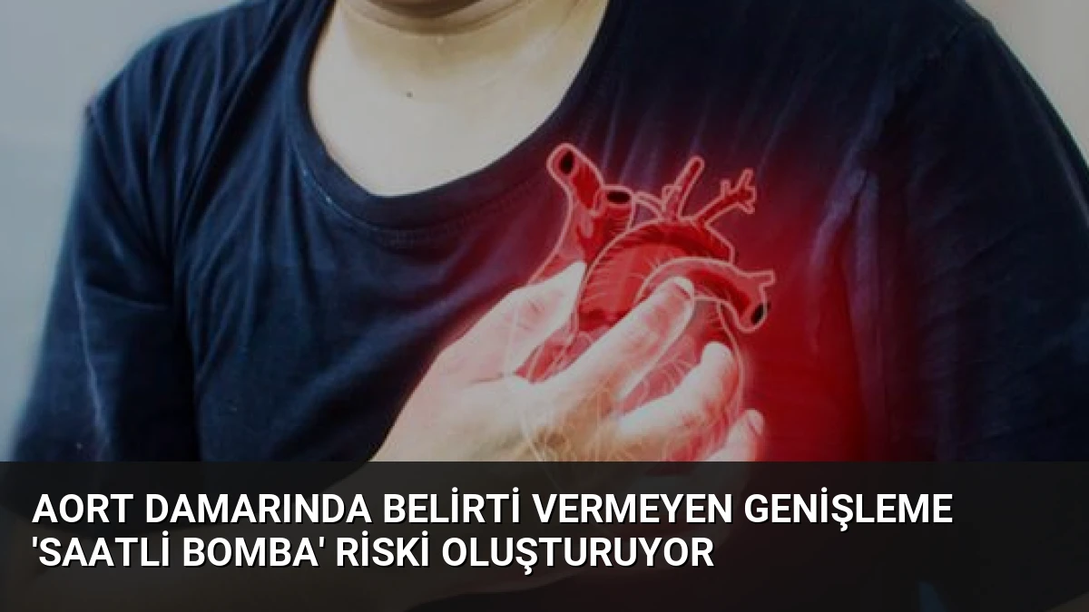 Aort Damarında Belirti Vermeyen Genişleme ‘Saatli Bomba’ Riski Oluşturuyor