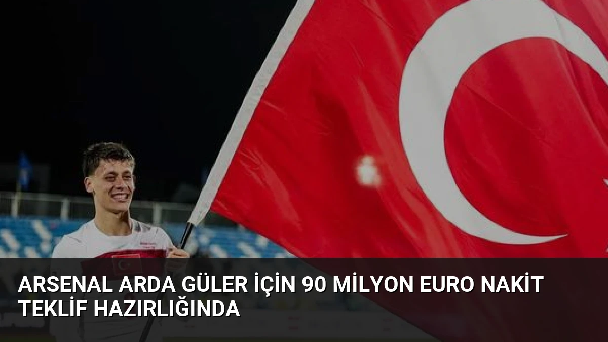 Arsenal Arda Güler İçin 90 Milyon Euro Nakit Teklif Hazırlığında