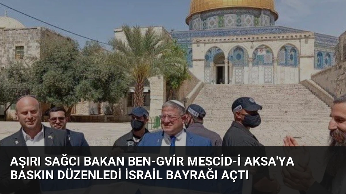 Aşırı sağcı Bakan Ben-Gvir Mescid-i Aksa’ya Baskın Düzenledi İsrail Bayrağı Açtı