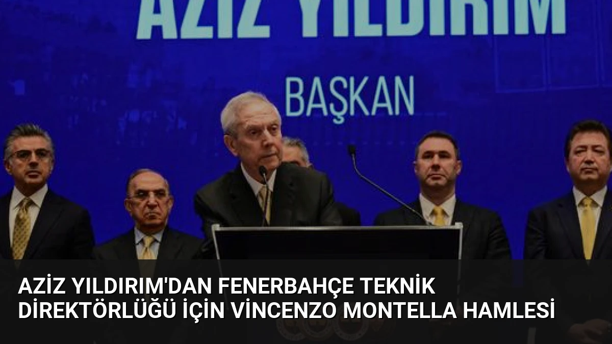 Aziz Yıldırım’dan Fenerbahçe Teknik Direktörlüğü İçin Vincenzo Montella Hamlesi
