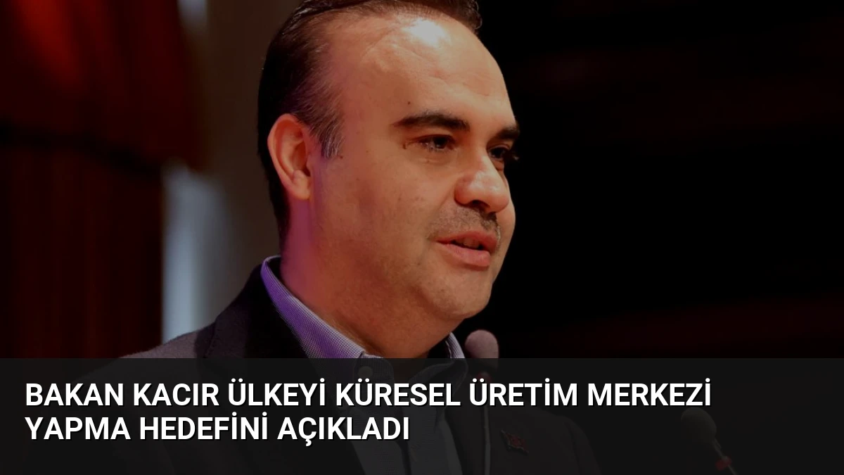 Bakan Kacır Ülkeyi Küresel Üretim Merkezi Yapma Hedefini Açıkladı