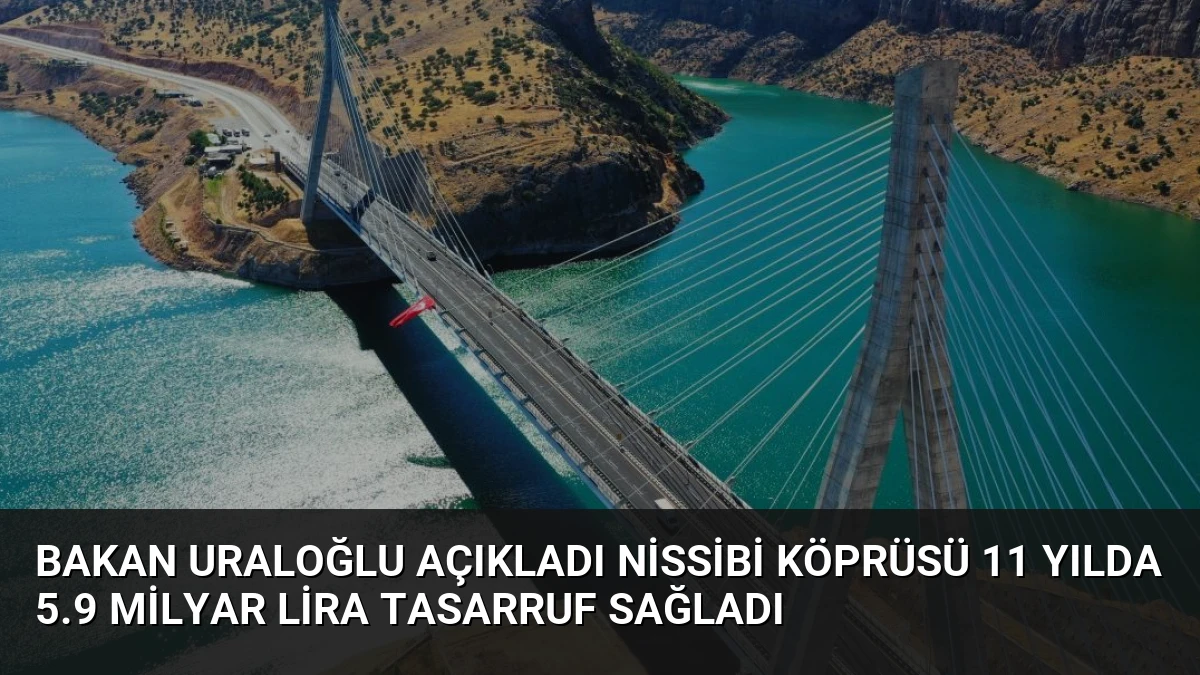 Bakan Uraloğlu Açıkladı Nissibi Köprüsü 11 Yılda 5.9 Milyar Lira Tasarruf Sağladı