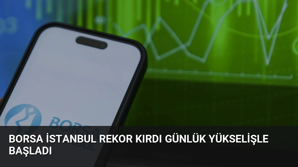 Borsa İstanbul Rekor Kırdı Günlük Yükselişle Başladı