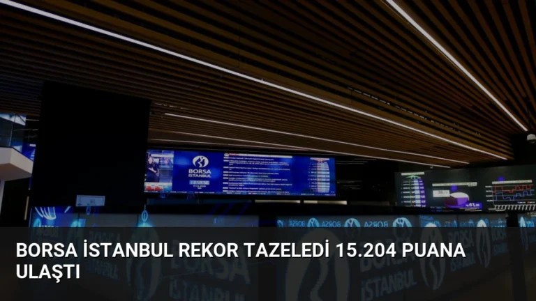 Borsa İstanbul Rekor Tazeledi 15.204 Puana Ulaştı
