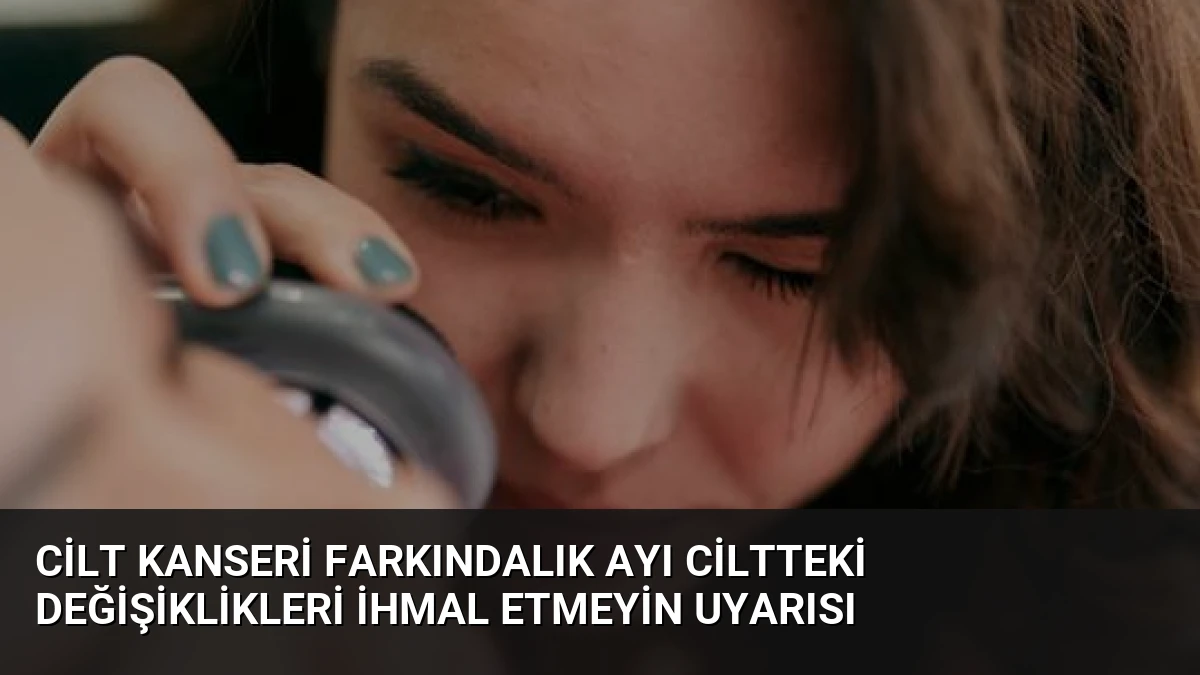 Cilt Kanseri Farkındalık Ayı Ciltteki Değişiklikleri İhmal Etmeyin Uyarısı