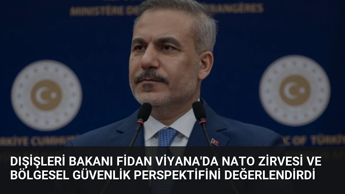 Dışişleri Bakanı Fidan Viyana’da NATO Zirvesi ve Bölgesel Güvenlik Perspektifini Değerlendirdi