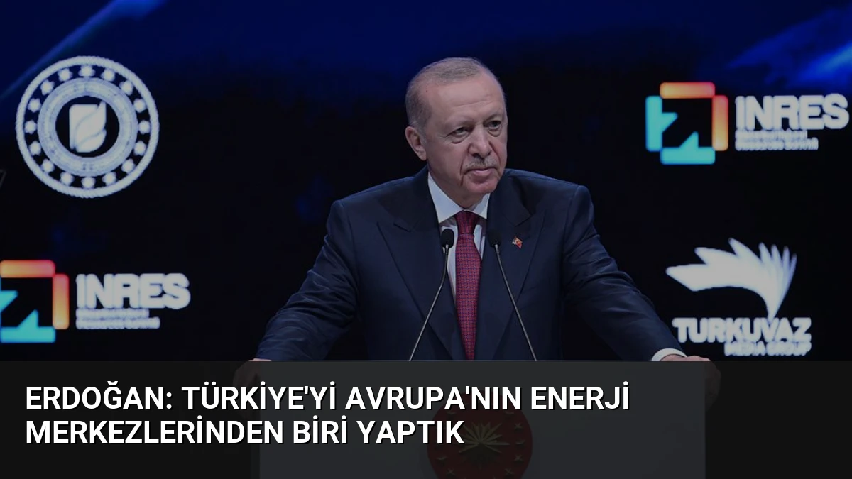 Erdoğan: Türkiye’yi Avrupa’nın Enerji Merkezlerinden Biri Yaptık