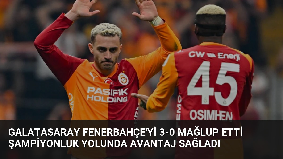 Galatasaray Fenerbahçe’yi 3-0 Mağlup Etti Şampiyonluk Yolunda Avantaj Sağladı