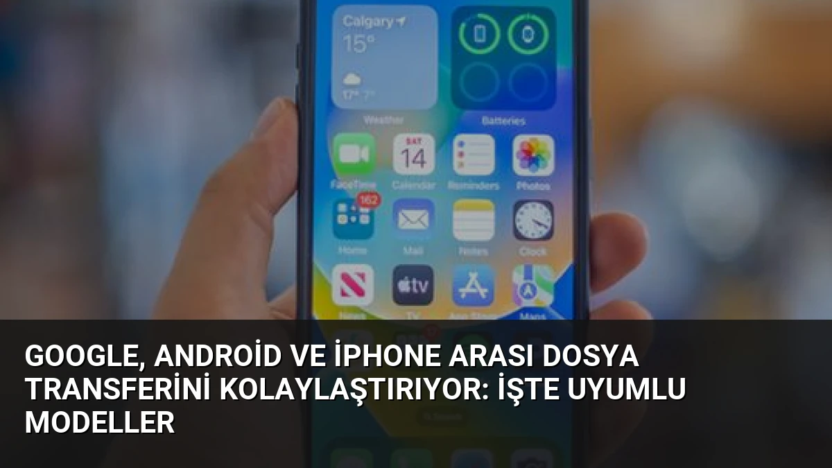 Google, Android ve iPhone Arası Dosya Transferini Kolaylaştırıyor: İşte Uyumlu Modeller