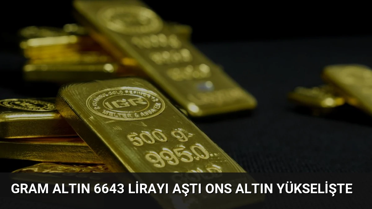 Gram Altın 6643 Lirayı Aştı Ons Altın Yükselişte