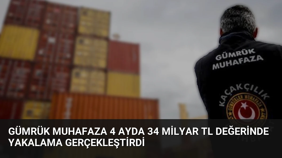 Gümrük Muhafaza 4 Ayda 34 Milyar TL Değerinde Yakalama Gerçekleştirdi