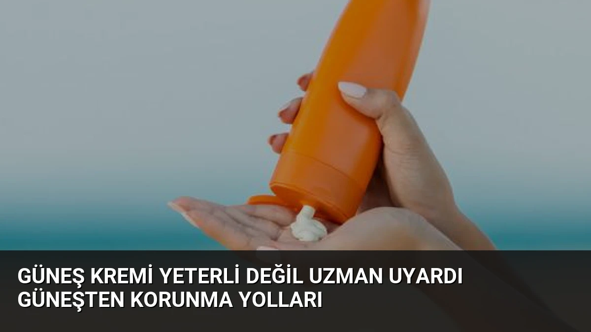 Güneş Kremi Yeterli Değil Uzman Uyardı Güneşten Korunma Yolları