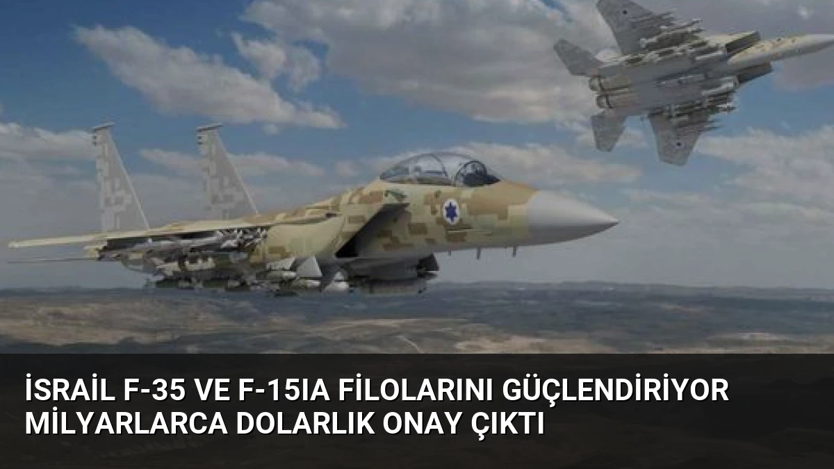 İsrail F-35 ve F-15IA Filolarını Güçlendiriyor Milyarlarca Dolarlık Onay Çıktı