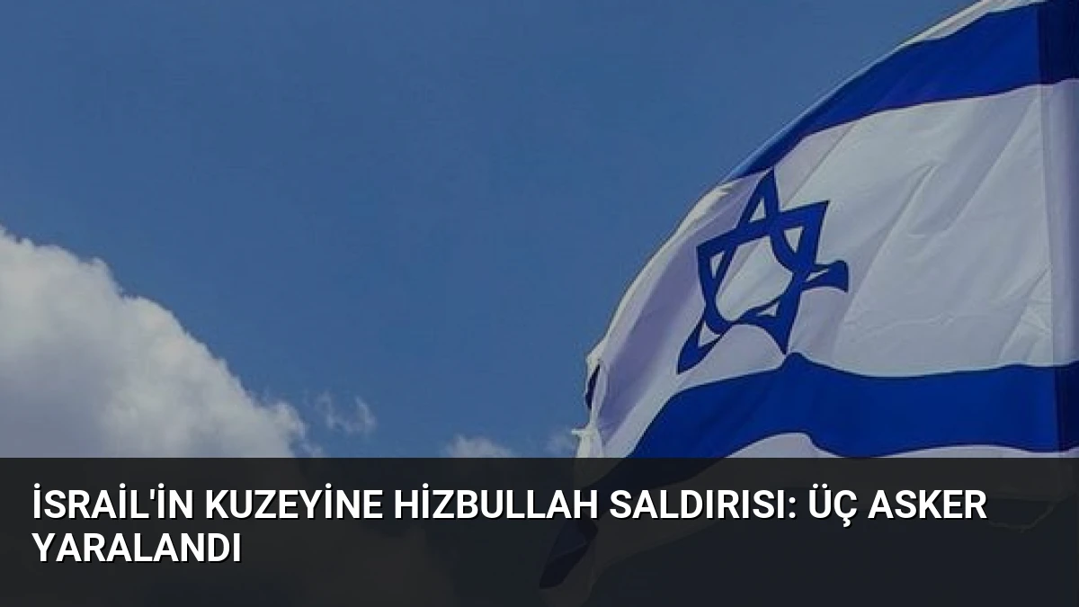 İsrail’in Kuzeyine Hizbullah Saldırısı: Üç Asker Yaralandı