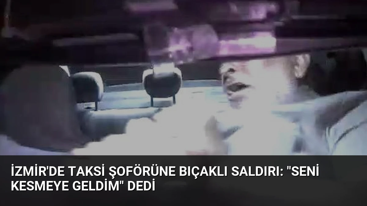 İzmir’de taksi şoförüne bıçaklı saldırı: “Seni kesmeye geldim” dedi