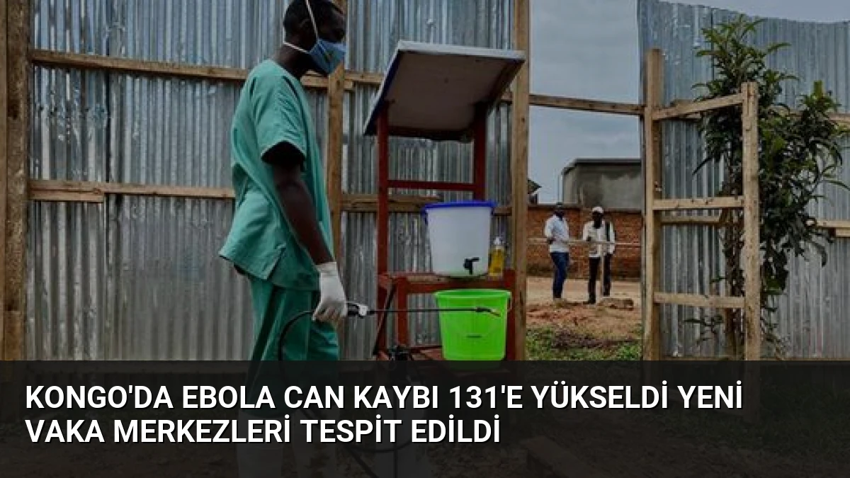 Kongo’da Ebola Can Kaybı 131’e Yükseldi Yeni Vaka Merkezleri Tespit Edildi