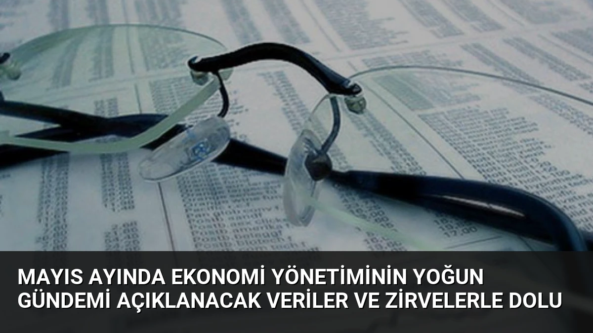 Mayıs Ayında Ekonomi Yönetiminin Yoğun Gündemi Açıklanacak Veriler ve Zirvelerle Dolu