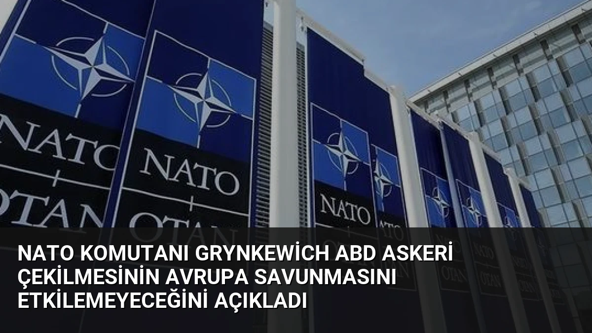 NATO Komutanı Grynkewich ABD Askeri Çekilmesinin Avrupa Savunmasını Etkilemeyeceğini Açıkladı