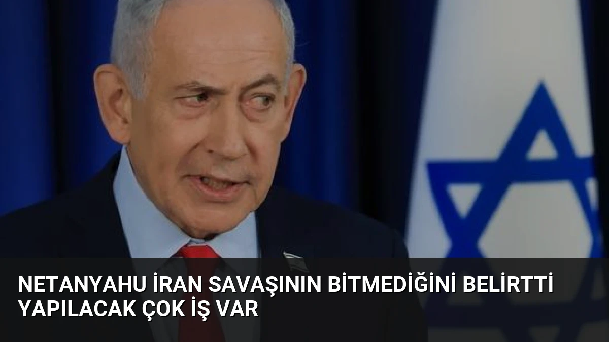 Netanyahu İran Savaşının Bitmediğini Belirtti Yapılacak Çok İş Var