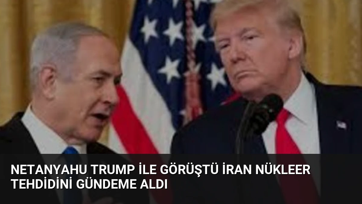 Netanyahu Trump ile Görüştü İran Nükleer Tehdidini Gündeme Aldı