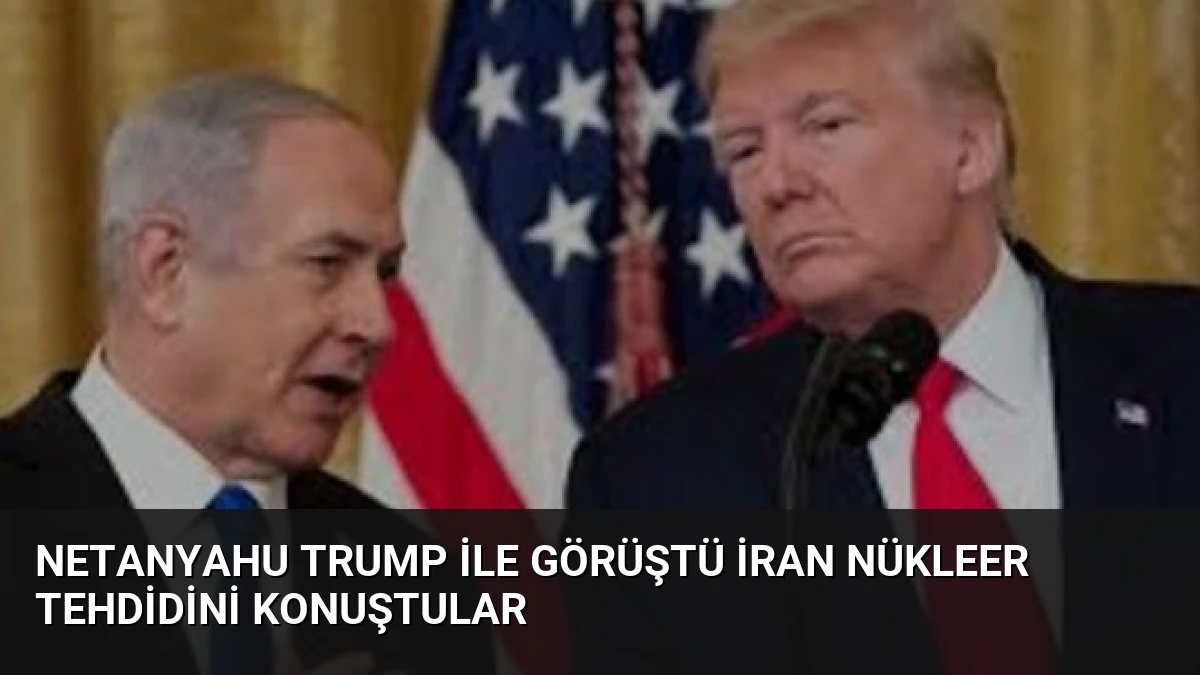 Netanyahu Trump İle Görüştü İran Nükleer Tehdidini Konuştular