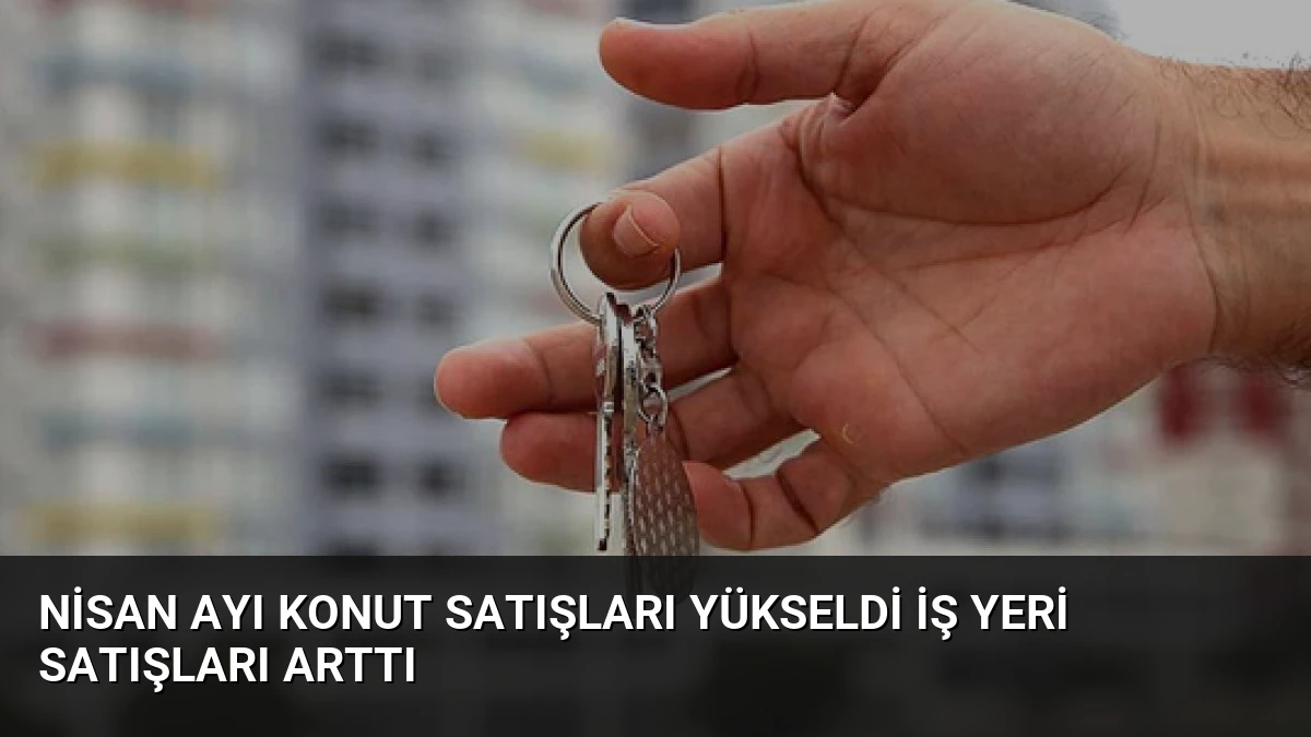 Nisan Ayı Konut Satışları Yükseldi İş Yeri Satışları Arttı