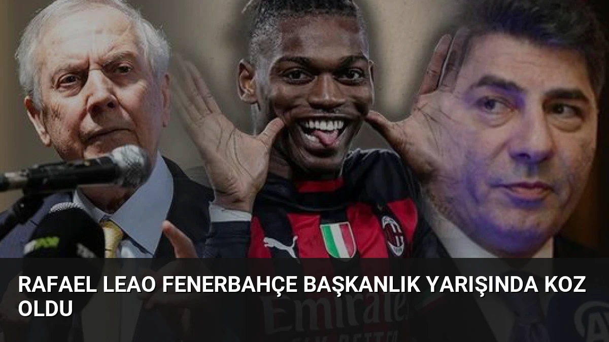 Rafael Leao Fenerbahçe Başkanlık Yarışında Koz Oldu