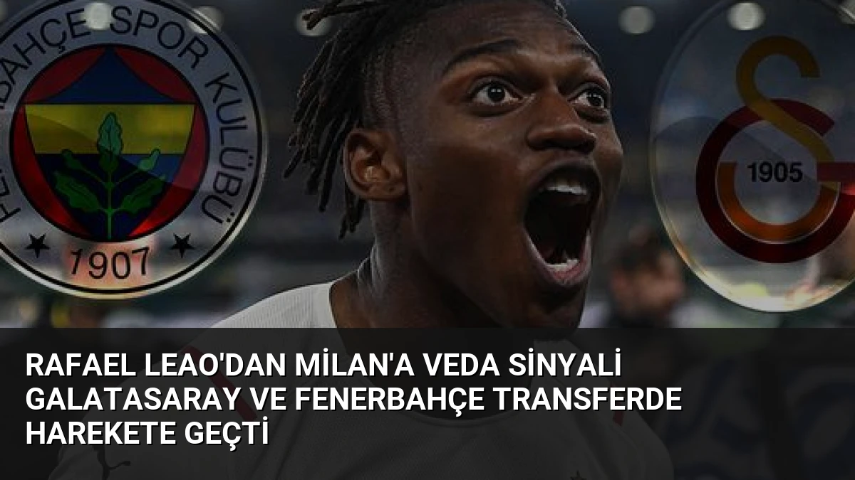 Rafael Leao’dan Milan’a Veda Sinyali Galatasaray ve Fenerbahçe Transferde Harekete Geçti