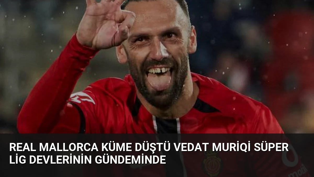 Real Mallorca Küme Düştü Vedat Muriqi Süper Lig Devlerinin Gündeminde