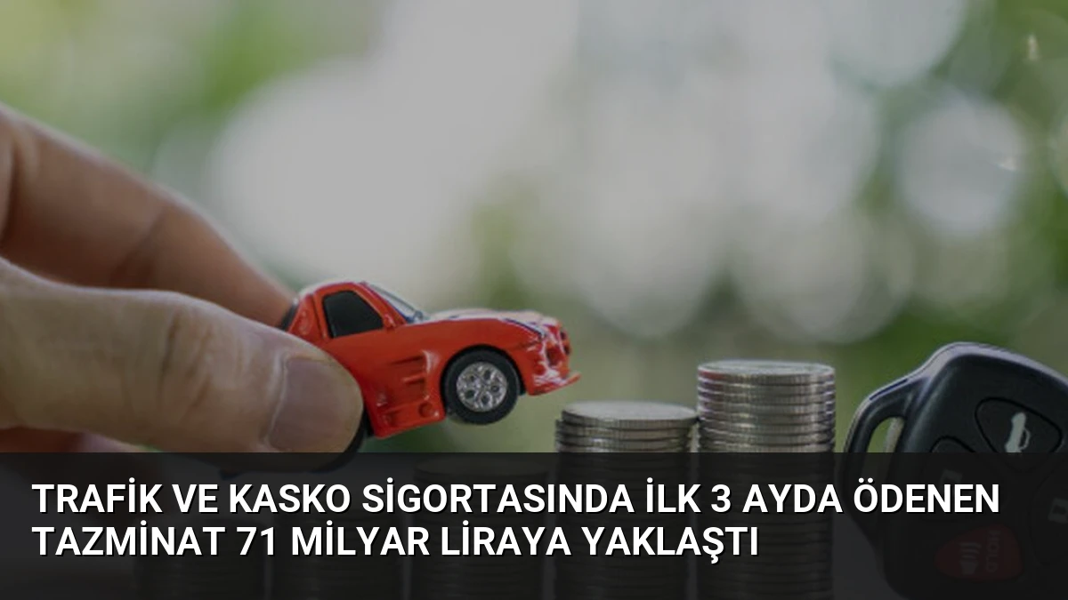 Trafik ve Kasko Sigortasında İlk 3 Ayda Ödenen Tazminat 71 Milyar Liraya Yaklaştı