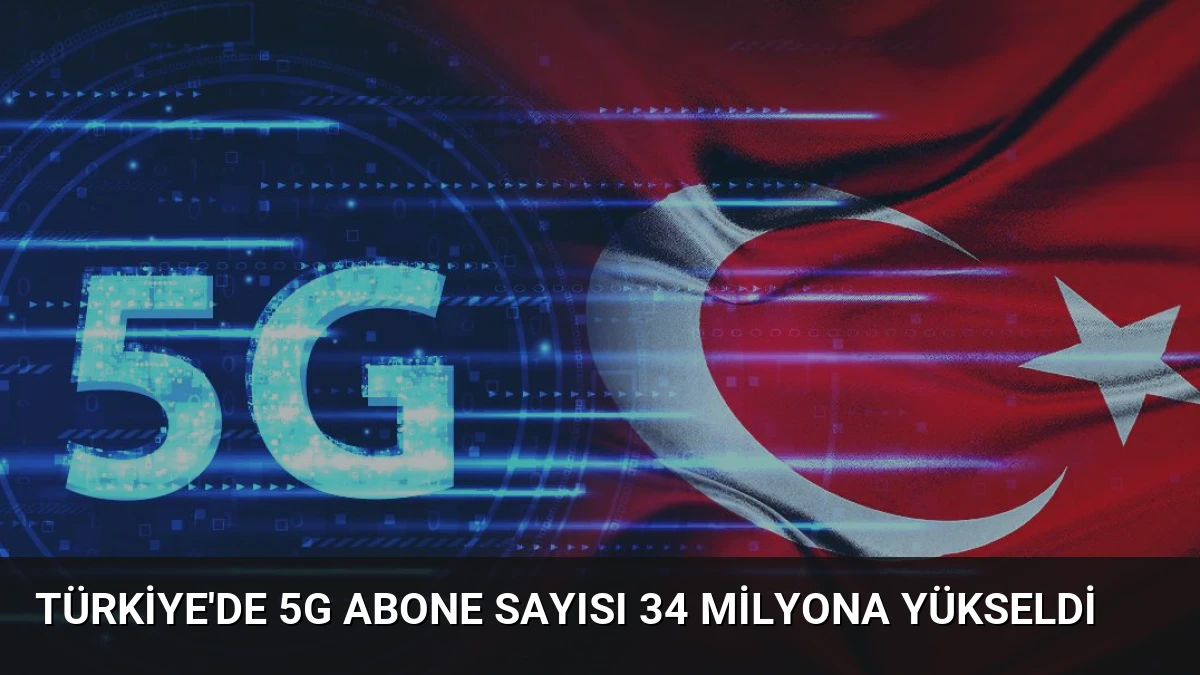 Türkiye’de 5G Abone Sayısı 34 Milyona Yükseldi