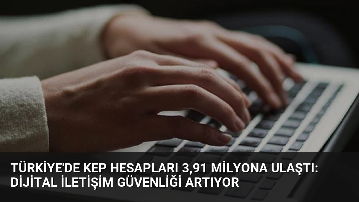Türkiye’de KEP Hesapları 3,91 Milyona Ulaştı: Dijital İletişim Güvenliği Artıyor